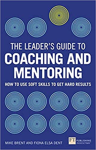 The Leader’s Guide to Coaching & Mentoring: How to Use Soft Skills to Get Hard Results