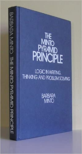 The Minto Pyramid Principle: Logic in Writing, Thinking, & Problem Solving